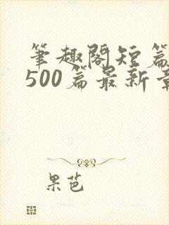 笔趣阁短篇合集500篇最新章节免费阅