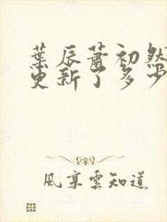 叶辰萧初然最快更新了多少章