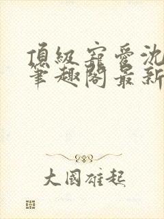 顶级宠爱沈闻洲笔趣阁最新章节列表