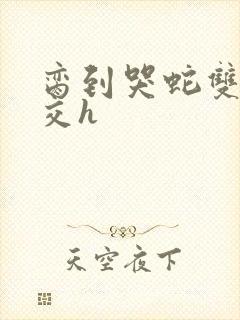 脔到哭蛇双根宫交h