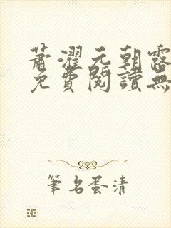 萧濯元朝露全文免费阅读无弹窗笔趣