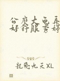 公么大龟弄得我好舒服秀婷