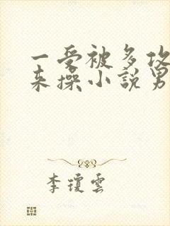 一受被多攻关起来操小说男男笔趣阁