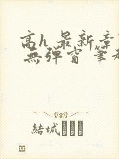 高h 最新章节 无弹窗 笔趣阁