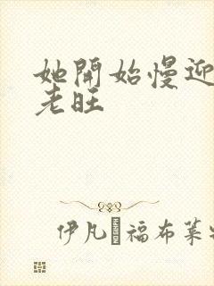 她开始慢迎迎合老旺