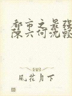 都市之最强狂兵陈六何沈轻舞最新封面