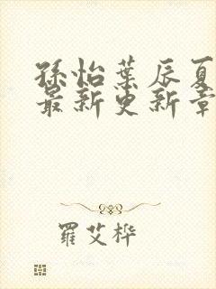 孙怡叶辰夏若雪最新更新章节免费阅读