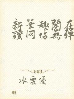 新笔趣阁在线阅读网站无弹窗