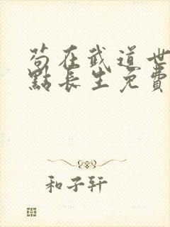 苟在武道世界加点长生免费下载