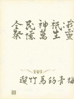 全民神祇:我献祭亿万生灵成神最新版