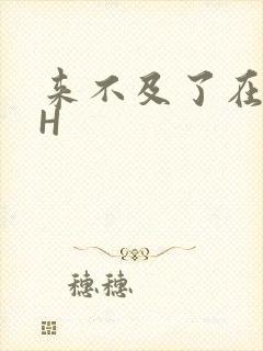 来不及了在车CH