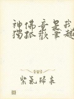 神佛竟是我自己独孤欢笔趣阁