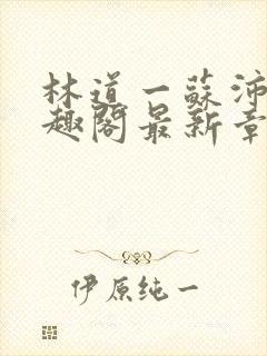 林道一苏沛真笔趣阁最新章节列表