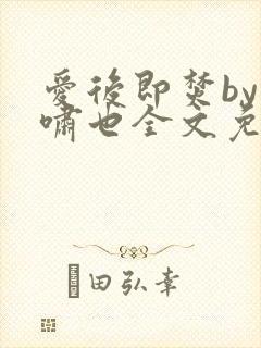 爱后即焚by林啸也全文免费阅读笔趣阁