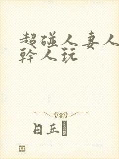 超碰人妻人操人干人玩