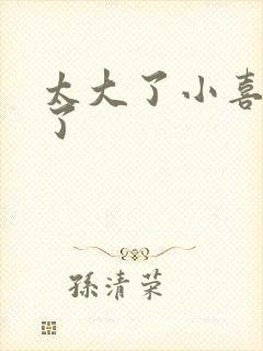 太大了小喜涨死了