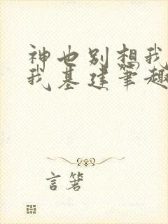 神也别想我拦着我基建笔趣阁