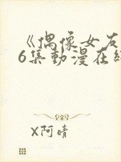 《偶像女友》第6集动漫在线观看免费