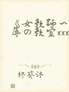 《女教师～被淫辱の教室xxx动漫