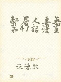 邻居人妻无删减第47话漫画