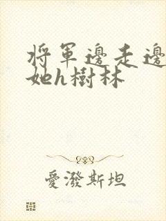 将军边走边挺进她h树林