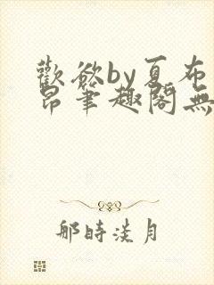 欢欲by夏布多昂笔趣阁无弹窗