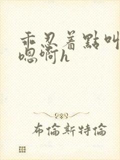 乖忍着点叫出来嗯啊h封面