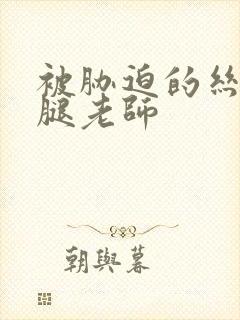 被胁迫的丝袜美腿老师