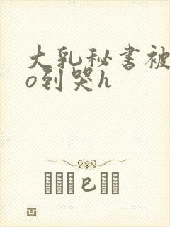 大乳秘书被cao到哭h