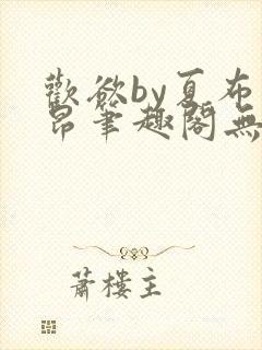 欢欲by夏布多昂笔趣阁无弹窗全文阅读