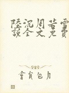 陆沉周若雪的小说全文免费阅读