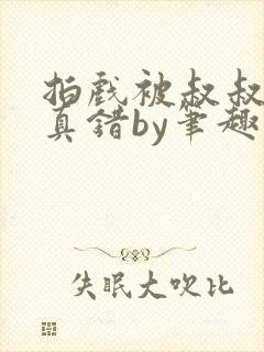 拍戏被叔叔假戏真错by笔趣阁