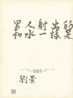 男人射出的精子和水一样是怎么回事