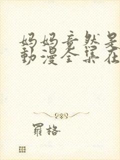 妈妈竟然是魅魔动漫全集在线观看