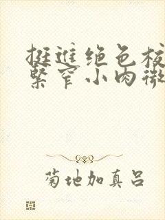 挺进绝色校花的紧窄小肉微博