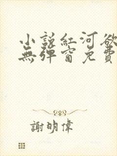 小说红河欲全文无弹窗免费阅读
