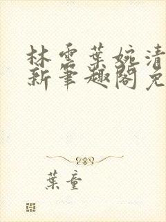 林云叶婉清乌娜新笔趣阁免费阅读最新章节