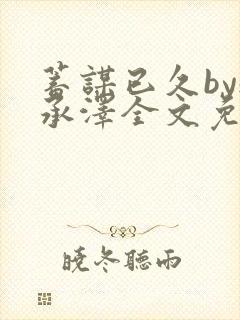 蓄谋已久by魏承泽全文免费笔趣阁