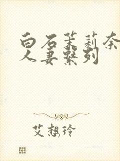 白石茉莉奈丰满人妻系列