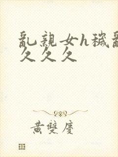 乱亲女h秽乱长久久久封面