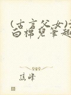 (古言父女)沈白棉儿笔趣阁