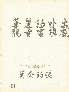 华丽的外出在线观看电视剧免费高清完整韩剧