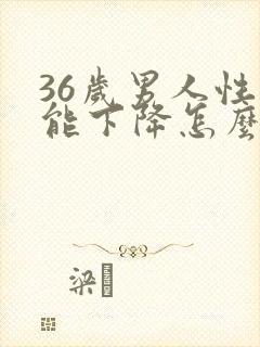 36岁男人性功能下降怎么治疗