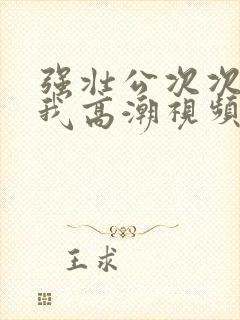 强壮公次次弄得我高潮视频