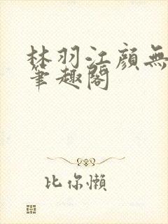 林羽江颜无弹窗笔趣阁