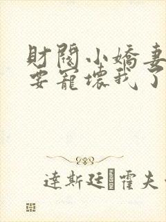 财阀小娇妻叔你要宠坏我了全文