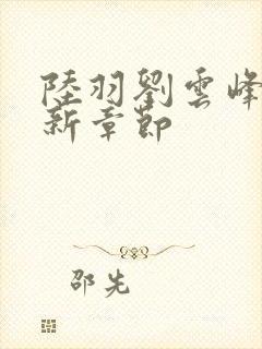 陆羽刘云峰峰最新章节