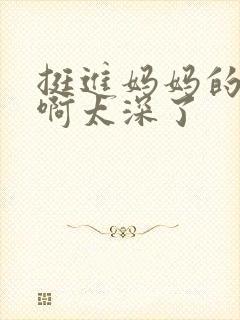 挺进妈妈的花苞啊太深了