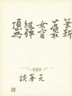 顶级女友笔趣阁无弹窗最新章节更新