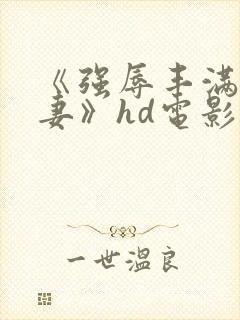 《强辱丰满的人妻》hd电影